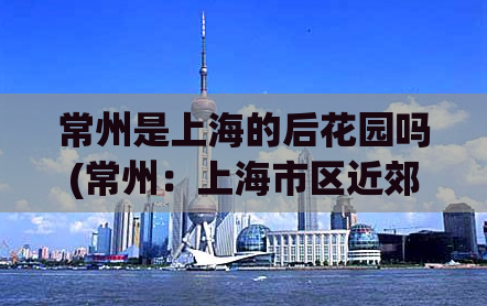 常州是上海的后花园吗(常州：上海市区近郊值得一游的城市)