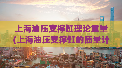 上海油压支撑缸理论重量(上海油压支撑缸的质量计算方法)