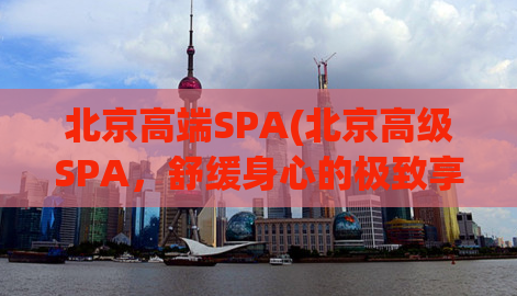 北京高端SPA(北京高级SPA，舒缓身心的极致享受)