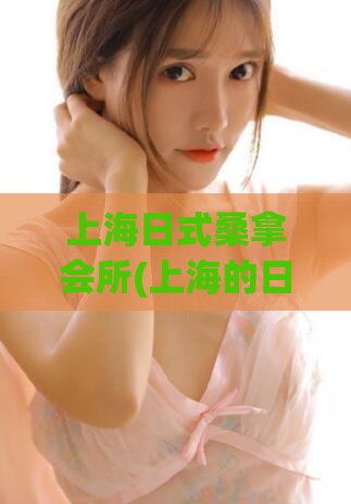 上海日式桑拿会所(上海的日式桑拿会所，为您提供完美的舒适体验)