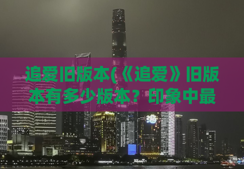 追爱旧版本(《追爱》旧版本有多少版本？印象中最精彩的哪一版？)