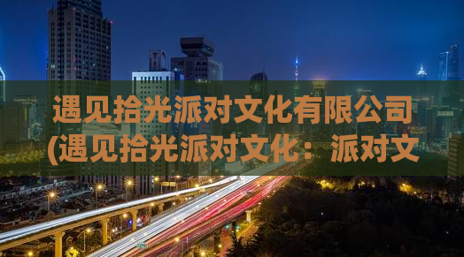 遇见拾光派对文化有限公司(遇见拾光派对文化：派对文化的卓越品牌)