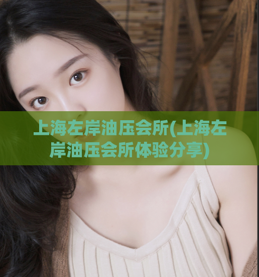 上海左岸油压会所(上海左岸油压会所体验分享)