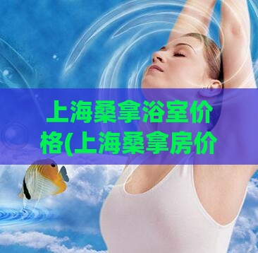 上海桑拿浴室价格(上海桑拿房价格大揭秘！)