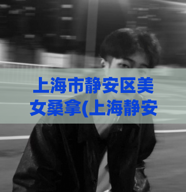 上海市静安区美女桑拿(上海静安区有哪些好的美女桑拿？)