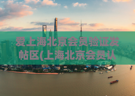 爱上海北京会员验证发帖区(上海北京会员认证发布区，让发帖更放心。)