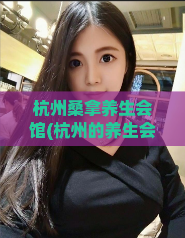 杭州桑拿养生会馆(杭州的养生会馆：舒适放松的桑拿体验)
