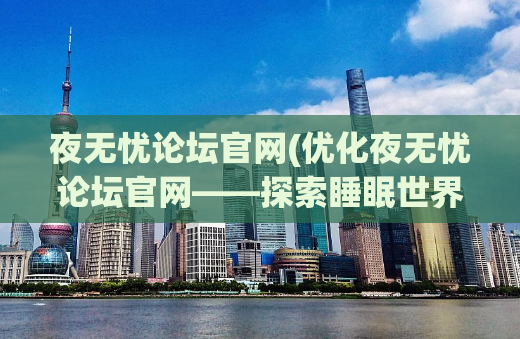 夜无忧论坛官网(优化夜无忧论坛官网——探索睡眠世界的新地标)