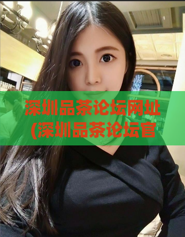 深圳品茶论坛网址(深圳品茶论坛官网：品味茶文化，探讨茶艺交流)