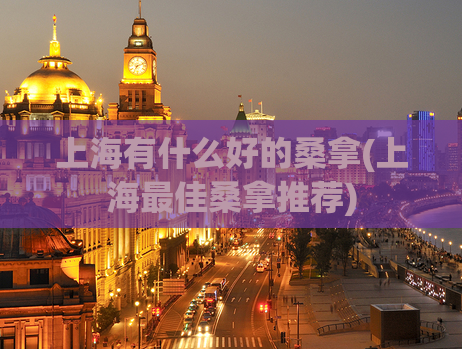 上海有什么好的桑拿(上海最佳桑拿推荐)