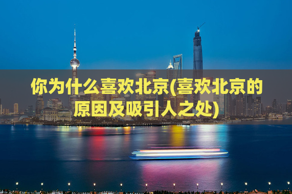 你为什么喜欢北京(喜欢北京的原因及吸引人之处)