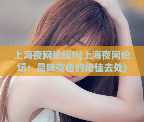 上海夜网论坛fi(上海夜网论坛：品味夜色的绝佳去处)