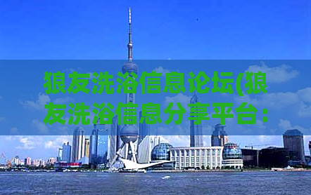 狼友洗浴信息论坛(狼友洗浴信息分享平台：全新看法和评论)