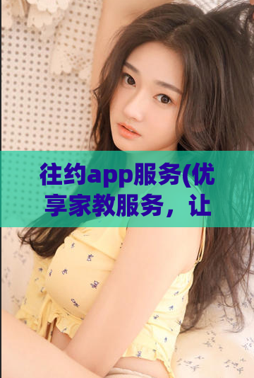 往约app服务(优享家教服务，让你的孩子更优秀  约app服务)