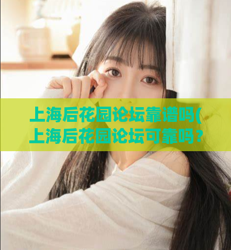 上海后花园论坛靠谱吗(上海后花园论坛可靠吗？——你应该知道的关键信息)