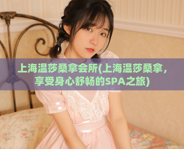 上海温莎桑拿会所(上海温莎桑拿，享受身心舒畅的SPA之旅)