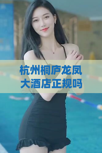 杭州桐庐龙凤大酒店正规吗(杭州桐庐龙凤大酒店是否合法的问题)