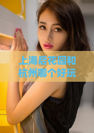 上海后花园和杭州哪个好玩(上海与杭州，哪座城市更值得旅行？)