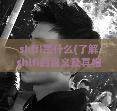 shlfl是什么(了解shlfl的含义及其相关信息)
