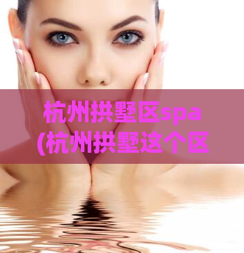 杭州拱墅区spa(杭州拱墅这个区的SPA都有哪些值得推荐的？)