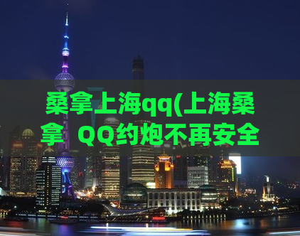 桑拿上海qq(上海桑拿  QQ约炮不再安全？这篇文章告诉你如何安全使用)