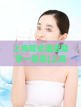 上海莞式酒店桑拿一条龙(上海一条龙莞式酒店桑拿服务优惠享不停)