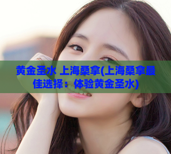 黄金圣水 上海桑拿(上海桑拿最佳选择：体验黄金圣水)