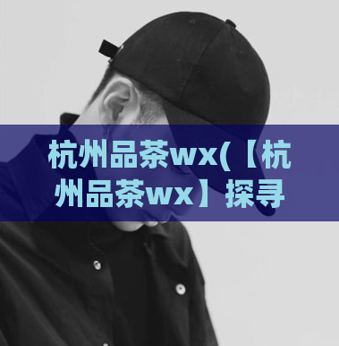 杭州品茶wx(【杭州品茶wx】探寻品味文化。)