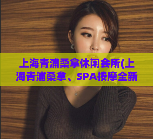 上海青浦桑拿休闲会所(上海青浦桑拿、SPA按摩全新升级，畅享文艺悠闲生活！)
