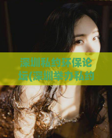 深圳私约环保论坛(深圳举办私约环保论坛，研讨可持续发展的路向)