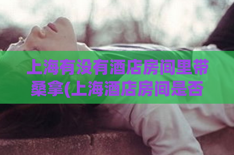 上海有没有酒店房间里带桑拿(上海酒店房间是否配有桑拿？)