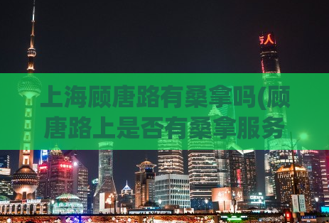 上海顾唐路有桑拿吗(顾唐路上是否有桑拿服务提供？)