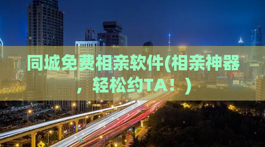 同城免费相亲软件(相亲神器，轻松约TA！)