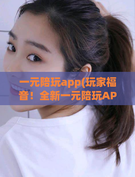 一元陪玩app(玩家福音！全新一元陪玩APP，打造专属陪玩服务)