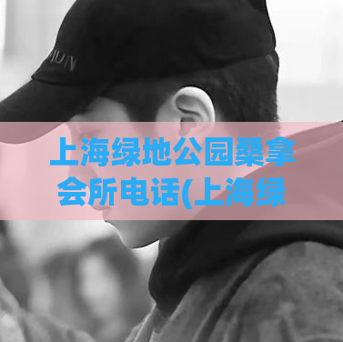 上海绿地公园桑拿会所电话(上海绿地公园桑拿会所电话 - 最新联系方式)