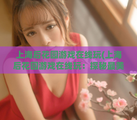 上海后花园游戏在线玩(上海后花园游戏在线玩：探秘最美滨江景致)