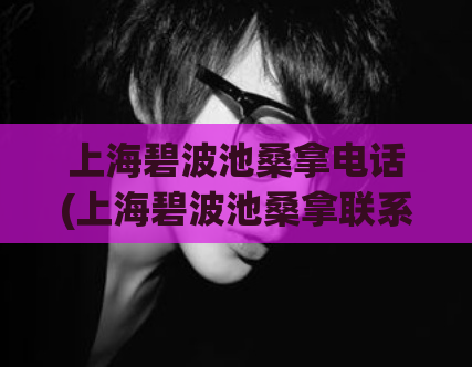 上海碧波池桑拿电话(上海碧波池桑拿联系方式大全)