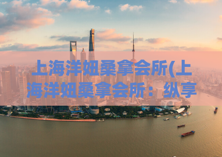 上海洋妞桑拿会所(上海洋妞桑拿会所：纵享舒适体验)