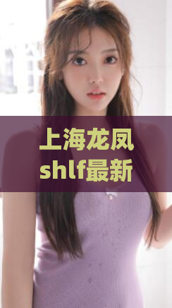 上海龙凤shlf最新地址(上海龙凤最新地址大全，更新快速稳定)