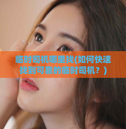 临时司机哪里找(如何快速找到可靠的临时司机？)