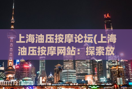 上海油压按摩论坛(上海油压按摩网站：探索放松身心的最佳去处)