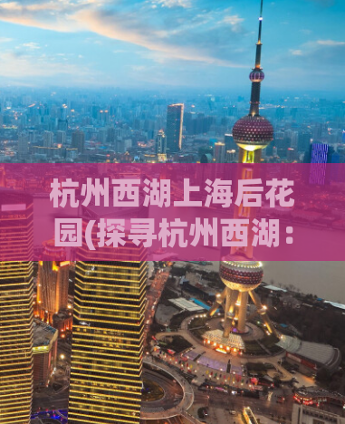 杭州西湖上海后花园(探寻杭州西湖：上海后花园的美丽世界)