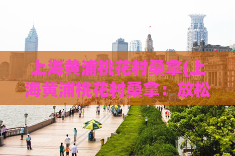 上海黄浦桃花村桑拿(上海黄浦桃花村桑拿：放松身心，享受尊贵服务)