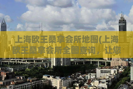 上海欧王桑拿会所地图(上海欧王桑拿会所全图查询，让您畅游汗蒸天堂)