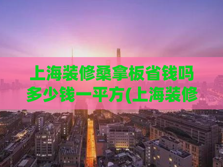 上海装修桑拿板省钱吗多少钱一平方(上海装修中使用桑拿板能省钱吗？价格详解)