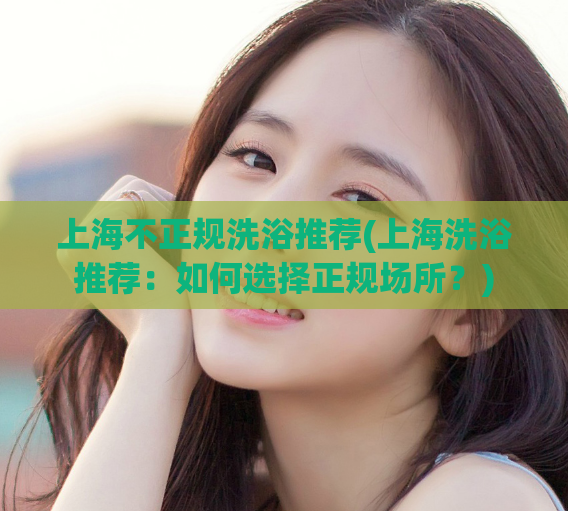 上海不正规洗浴推荐(上海洗浴推荐：如何选择正规场所？)
