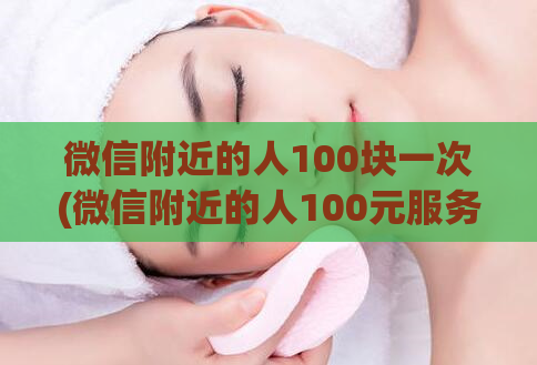 微信附近的人100块一次(微信附近的人100元服务，体验不止！)