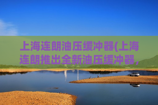 上海连朗油压缓冲器(上海连朗推出全新油压缓冲器，更稳定更耐用)