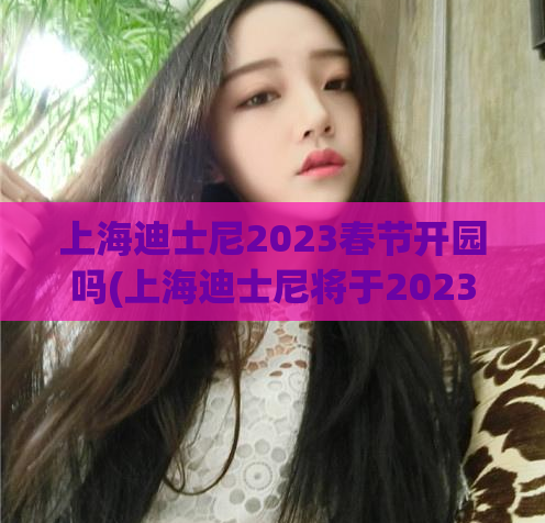 上海迪士尼2023春节开园吗(上海迪士尼将于2023年春节开门迎客！)
