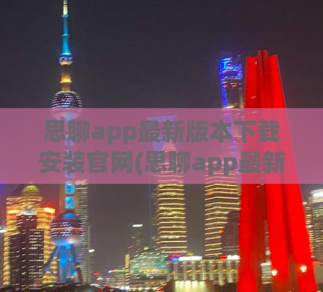 思聊app最新版本下载安装官网(思聊app最新版，安装指南与使用攻略)